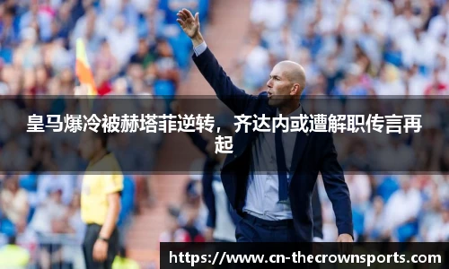 皇马爆冷被赫塔菲逆转,齐达内或遭解职传言再起