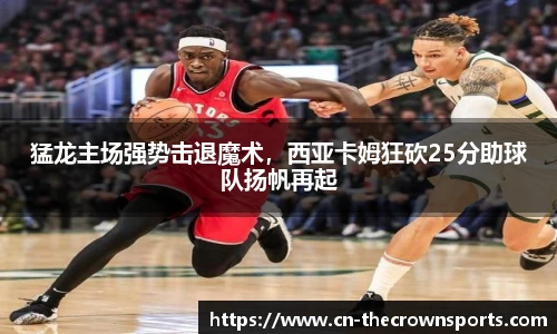 猛龙主场强势击退魔术,西亚卡姆狂砍25分助球队扬帆再起