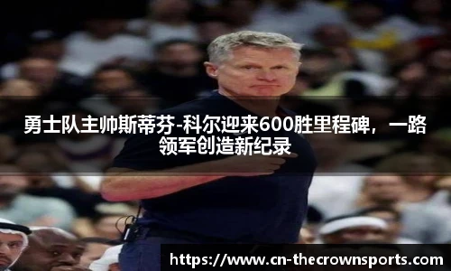 勇士队主帅斯蒂芬-科尔迎来600胜里程碑,一路领军创造新纪录