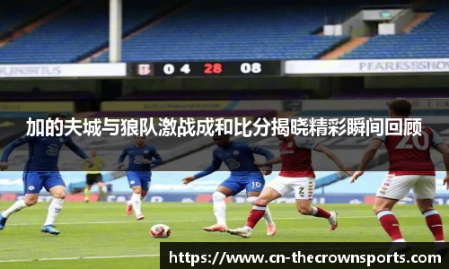 加的夫城与狼队激战成和比分揭晓精彩瞬间回顾