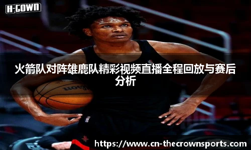 火箭队对阵雄鹿队精彩视频直播全程回放与赛后分析