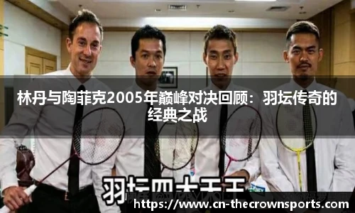 林丹与陶菲克2005年巅峰对决回顾：羽坛传奇的经典之战