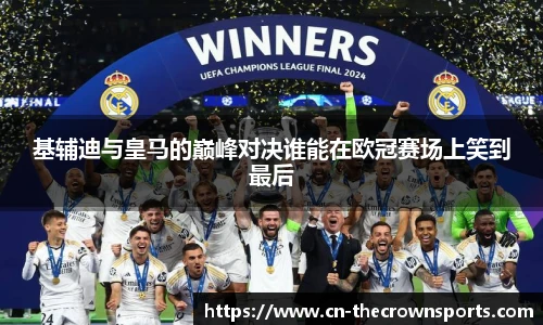基辅迪与皇马的巅峰对决谁能在欧冠赛场上笑到最后