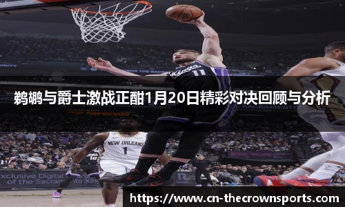 鹈鹕与爵士激战正酣1月20日精彩对决回顾与分析
